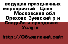 ведущая праздничных мероприятий › Цена ­ 2 000 - Московская обл., Орехово-Зуевский р-н Свадьба и праздники » Услуги   